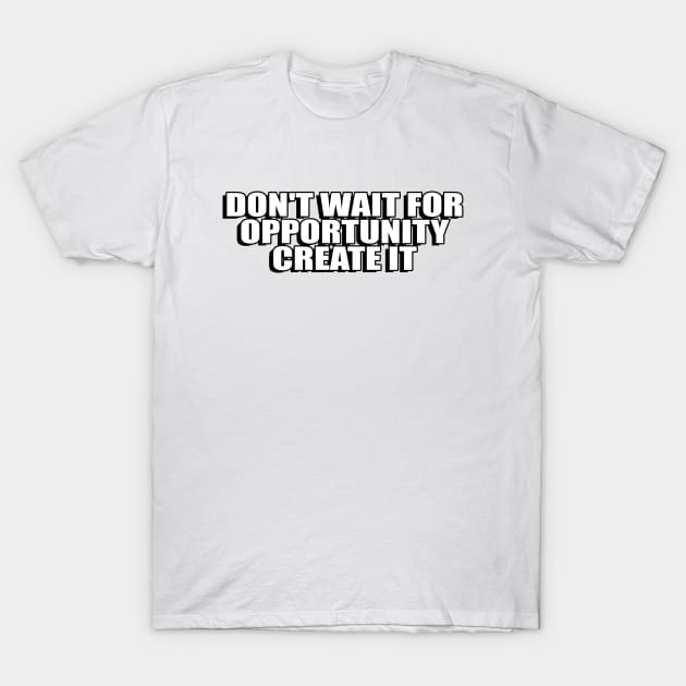 don't wait for opportunity create it T-Shirt by Geometric Designs